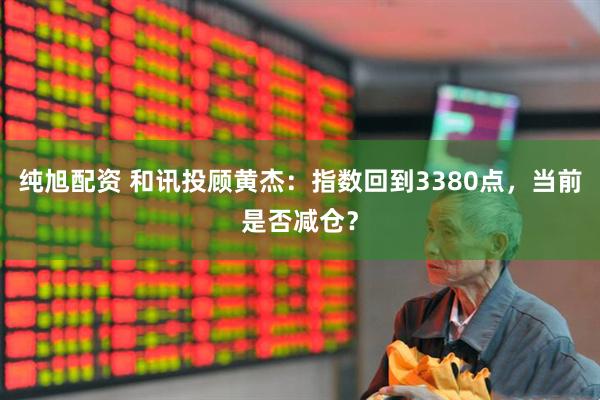 纯旭配资 和讯投顾黄杰：指数回到3380点，当前是否减仓？