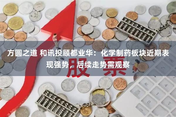 方圆之道 和讯投顾都业华：化学制药板块近期表现强势，后续走势需观察