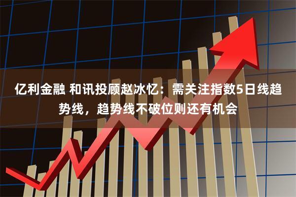 亿利金融 和讯投顾赵冰忆：需关注指数5日线趋势线，趋势线不破位则还有机会