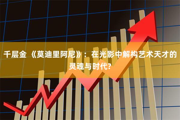 千层金 《莫迪里阿尼》：在光影中解构艺术天才的灵魂与时代?