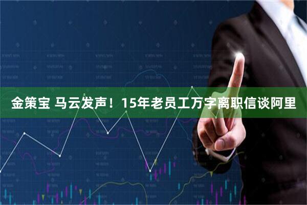 金策宝 马云发声！15年老员工万字离职信谈阿里