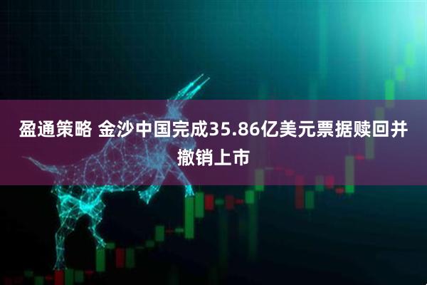 盈通策略 金沙中国完成35.86亿美元票据赎回并撤销上市