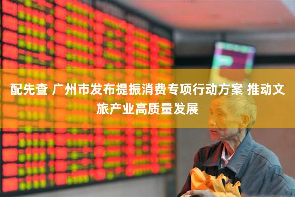 配先查 广州市发布提振消费专项行动方案 推动文旅产业高质量发展