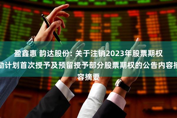 盈鑫惠 韵达股份: 关于注销2023年股票期权激励计划首次授予及预留授予部分股票期权的公告内容摘要
