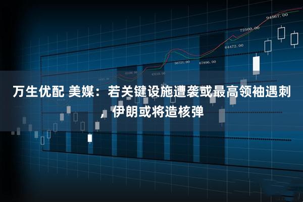 万生优配 美媒：若关键设施遭袭或最高领袖遇刺，伊朗或将造核弹