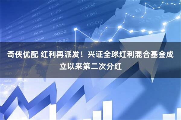 奇侠优配 红利再派发！兴证全球红利混合基金成立以来第二次分红