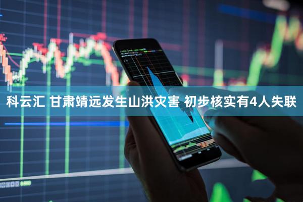 科云汇 甘肃靖远发生山洪灾害 初步核实有4人失联