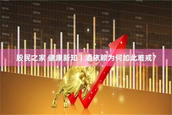 股民之家 健康新知｜酒依赖为何如此难戒？