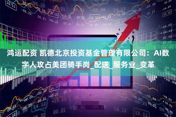 鸿运配资 凯德北京投资基金管理有限公司：AI数字人攻占美团骑手岗_配送_服务业_变革