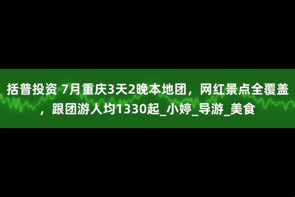 括普投资 7月重庆3天2晚本地团，网红景点全覆盖，跟团游人均1330起_小婷_导游_美食