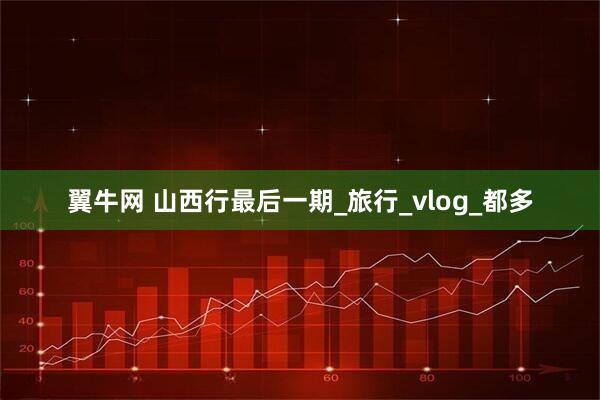 翼牛网 山西行最后一期_旅行_vlog_都多