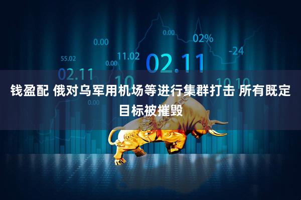 钱盈配 俄对乌军用机场等进行集群打击 所有既定目标被摧毁