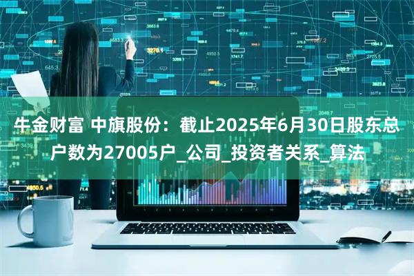 牛金财富 中旗股份：截止2025年6月30日股东总户数为27005户_公司_投资者关系_算法