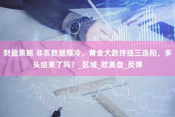 财盈策略 非农数据爆冷，黄金大跌终结三连阳，多头结束了吗？_区域_欧美盘_反弹