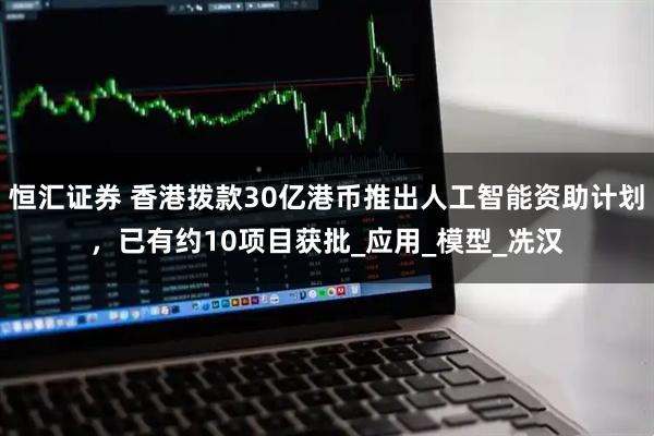 恒汇证券 香港拨款30亿港币推出人工智能资助计划，已有约10项目获批_应用_模型_冼汉