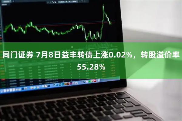 同门证券 7月8日益丰转债上涨0.02%，转股溢价率55.28%