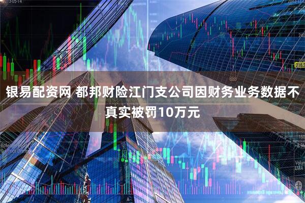 银易配资网 都邦财险江门支公司因财务业务数据不真实被罚10万元