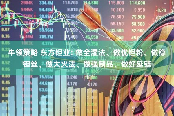 牛领策略 东方钽业: 做全湿法、做优钽粉、做稳钽丝、做大火法、做强制品、做好延链