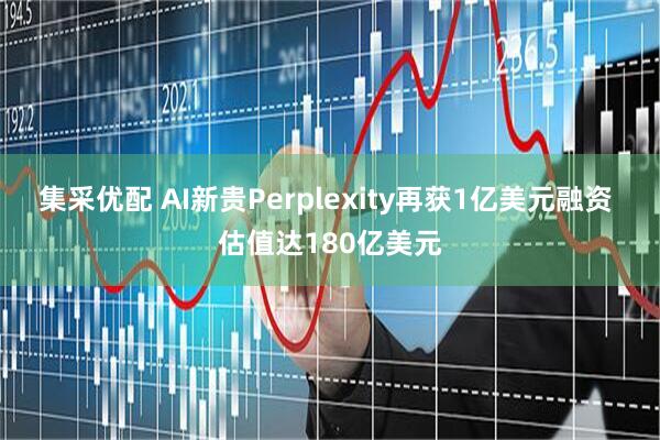 集采优配 AI新贵Perplexity再获1亿美元融资 估值达180亿美元