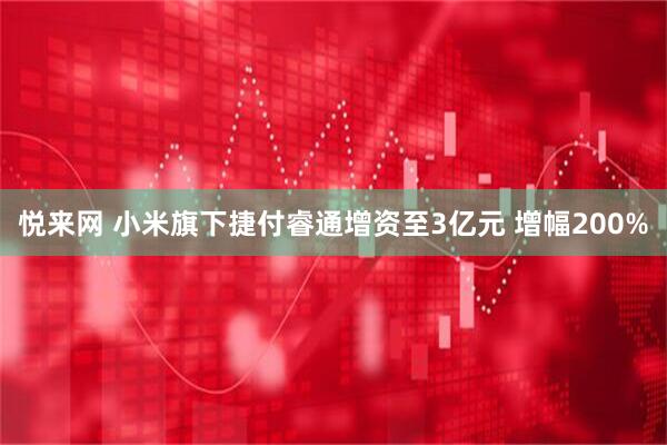 悦来网 小米旗下捷付睿通增资至3亿元 增幅200%