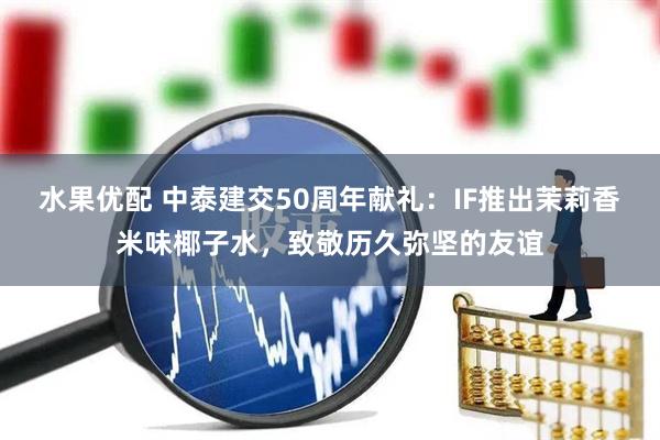 水果优配 中泰建交50周年献礼：IF推出茉莉香米味椰子水，致敬历久弥坚的友谊