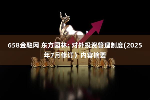 658金融网 东方园林: 对外投资管理制度(2025年7月修订）内容摘要