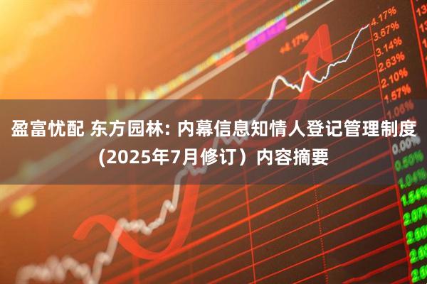 盈富忧配 东方园林: 内幕信息知情人登记管理制度(2025年7月修订）内容摘要