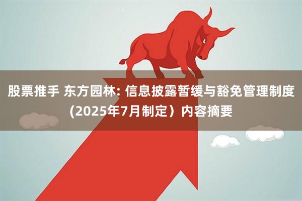 股票推手 东方园林: 信息披露暂缓与豁免管理制度(2025年7月制定）内容摘要