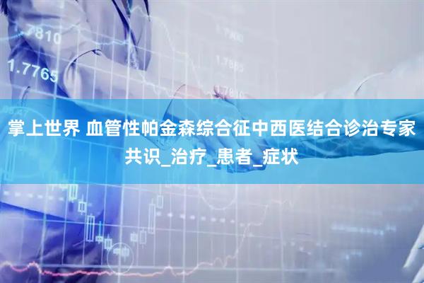 掌上世界 血管性帕金森综合征中西医结合诊治专家共识_治疗_患者_症状