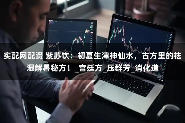 实配网配资 紫苏饮：初夏生津神仙水，古方里的祛湿解暑秘方！_宫廷方_压群芳_消化道