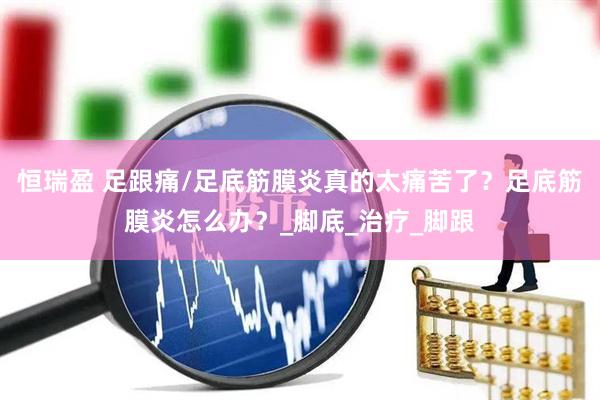 恒瑞盈 足跟痛/足底筋膜炎真的太痛苦了？足底筋膜炎怎么办？_脚底_治疗_脚跟