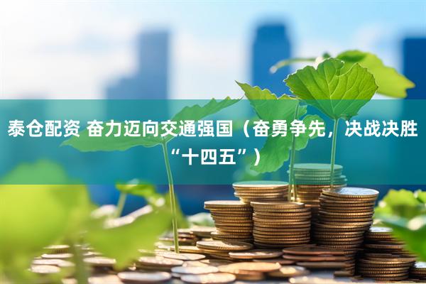 泰仓配资 奋力迈向交通强国（奋勇争先，决战决胜“十四五”）