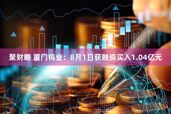 聚财略 厦门钨业：8月1日获融资买入1.04亿元