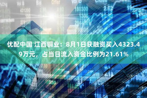 优配中国 江西铜业：8月1日获融资买入4323.49万元，占当日流入资金比例为21.61%