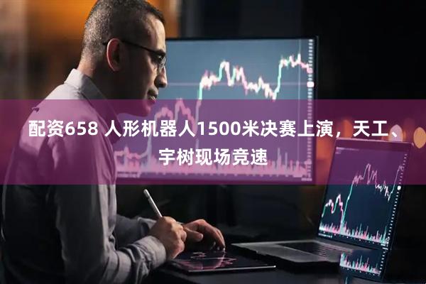 配资658 人形机器人1500米决赛上演，天工、宇树现场竞速