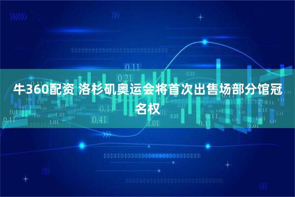 牛360配资 洛杉矶奥运会将首次出售场部分馆冠名权