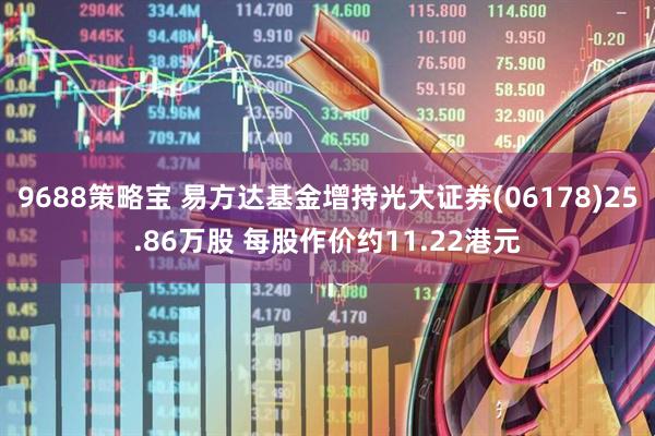 9688策略宝 易方达基金增持光大证券(06178)25.86万股 每股作价约11.22港元