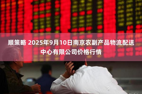 顺策略 2025年9月10日南京农副产品物流配送中心有限公司价格行情