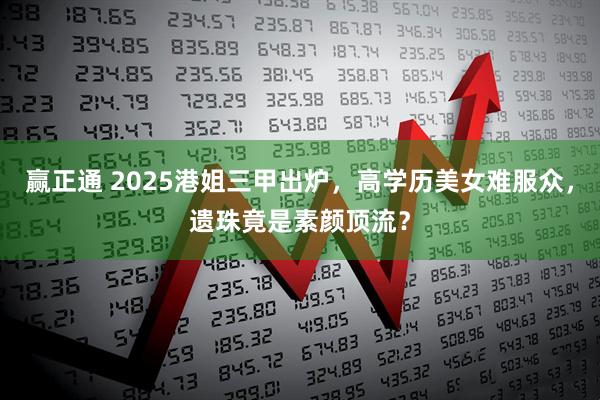 赢正通 2025港姐三甲出炉，高学历美女难服众，遗珠竟是素颜顶流？