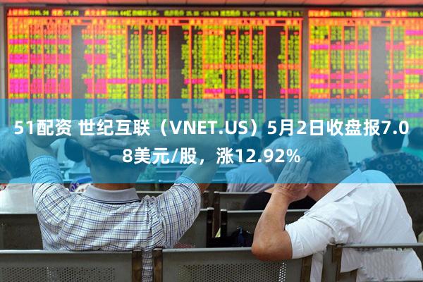 51配资 世纪互联（VNET.US）5月2日收盘报7.08美元/股，涨12.92%