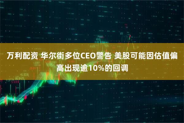 万利配资 华尔街多位CEO警告 美股可能因估值偏高出现逾10%的回调