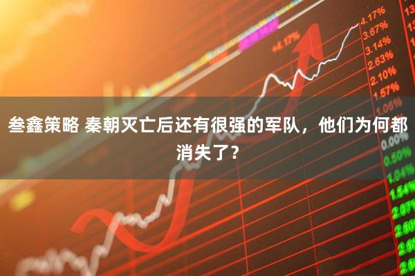叁鑫策略 秦朝灭亡后还有很强的军队,他们为何都消失了?