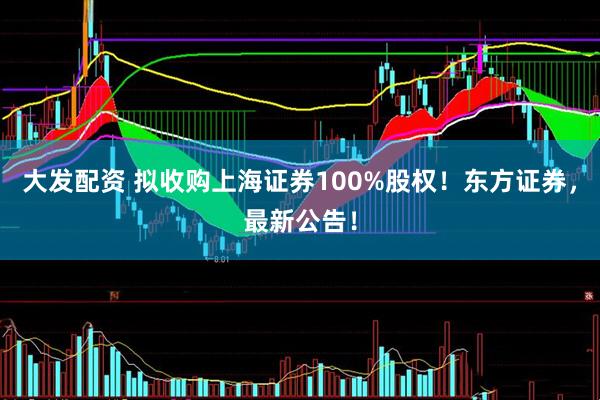大发配资 拟收购上海证券100%股权！东方证券，最新公告！