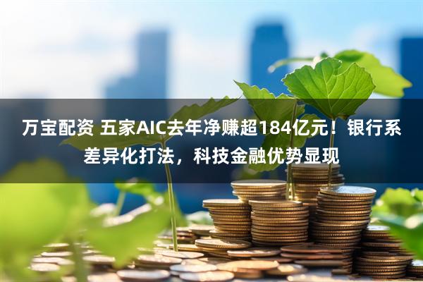 万宝配资 五家AIC去年净赚超184亿元！银行系差异化打法，科技金融优势显现